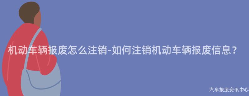 机动车辆报废怎么注销-如何注销机动车辆报废信息？