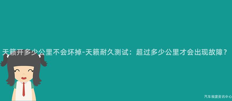 天籁开多少公里不会坏掉-天籁耐久测试：超过多少公里才会出现故障？