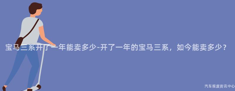 宝马三系开了一年能卖多少-开了一年的宝马三系，如今能卖多少？