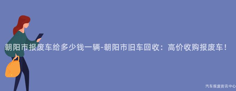 朝阳市报废车给多少钱一辆-朝阳市旧车回收：高价收购报废车！