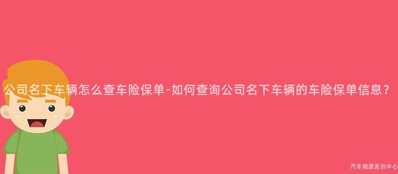 公司名下车辆怎么查车险保单-如何查询公司名下车辆的车险保单信息？