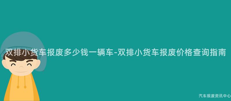 双排小货车报废多少钱一辆车-双排小货车报废价格查询指南