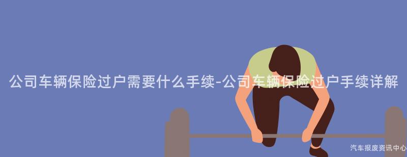 公司车辆保险过户需要什么手续-公司车辆保险过户手续详解
