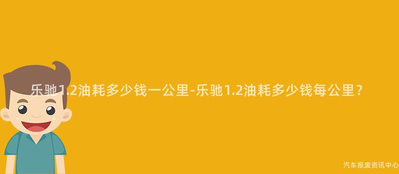乐驰1.2油耗多少钱一公里-乐驰1.2油耗多少钱每公里？