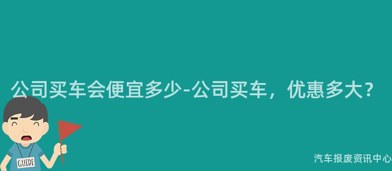 公司买车会便宜多少-公司买车，优惠多大？