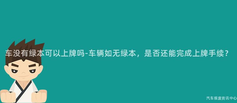 车没有绿本可以上牌吗-车辆如无绿本，是否还能完成上牌手续？