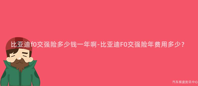 比亚迪f0交强险多少钱一年啊-比亚迪F0交强险年费用多少？
