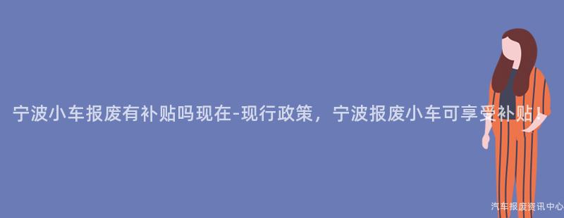 宁波小车报废有补贴吗现在-现行政策，宁波报废小车可享受补贴！