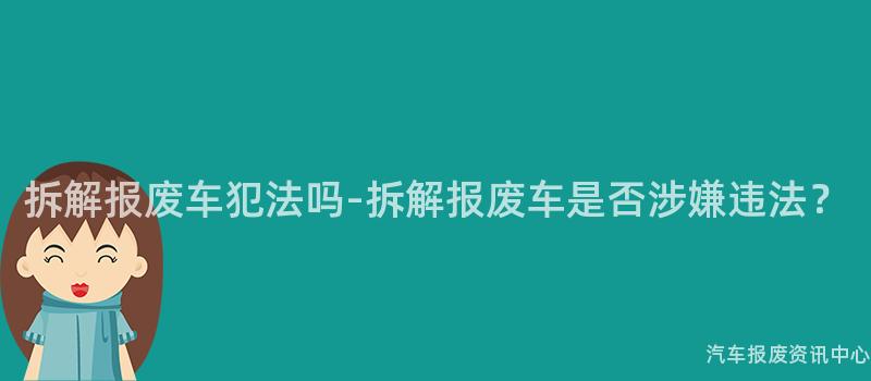 拆解报废车犯法吗-拆解报废车是否涉嫌违法？