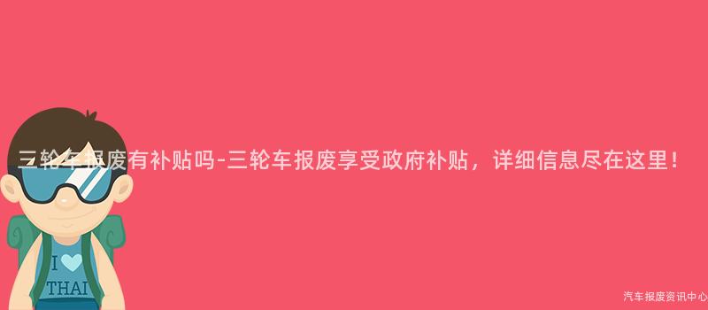 三轮车报废有补贴吗-三轮车报废享受政府补贴，详细信息尽在这里！