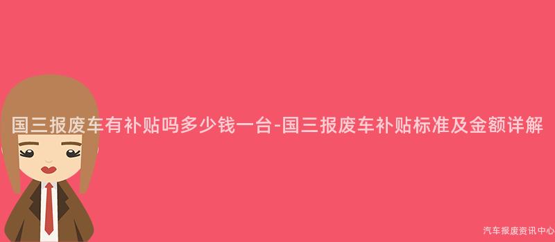 国三报废车有补贴吗多少钱一台-国三报废车补贴标准及金额详解