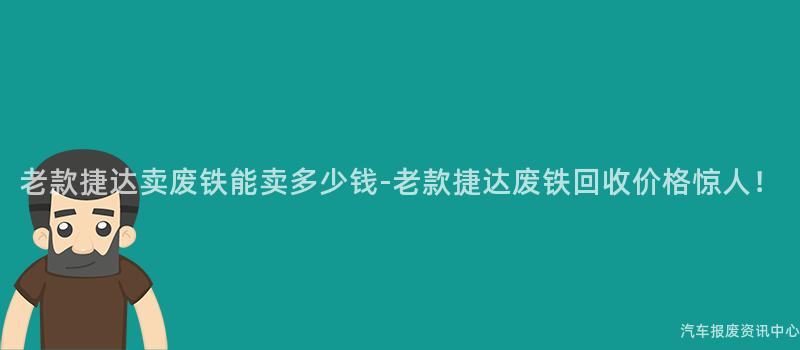老款捷达卖废铁能卖多少钱-老款捷达废铁回收价格惊人！