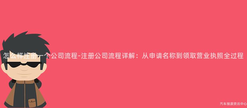 怎么样注册一个公司流程-注册公司流程详解：从申请名称到领取营业执照全过程