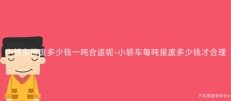 小轿车报废多少钱一吨合适呢-小轿车每吨报废多少钱才合理