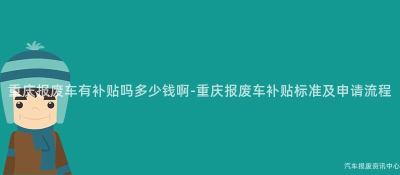 重庆报废车有补贴吗多少钱啊-重庆报废车补贴标准及申请流程
