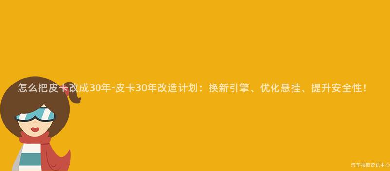 怎么把皮卡改成30年-皮卡30年改造计划：换新引擎、优化悬挂、提升安全性！