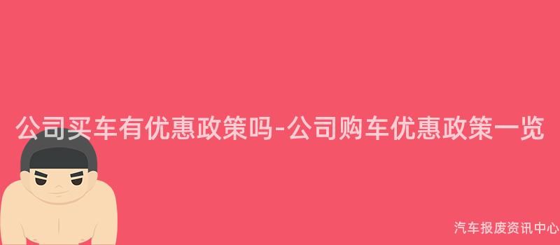 公司买车有优惠政策吗-公司购车优惠政策一览
