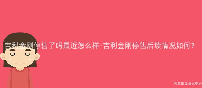 吉利金刚停售了吗最近怎么样-吉利金刚停售后续情况如何？