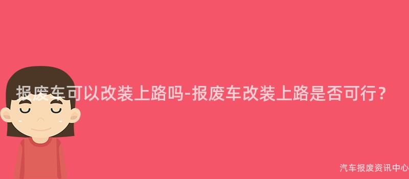 报废车可以改装上路吗-报废车改装上路是否可行？