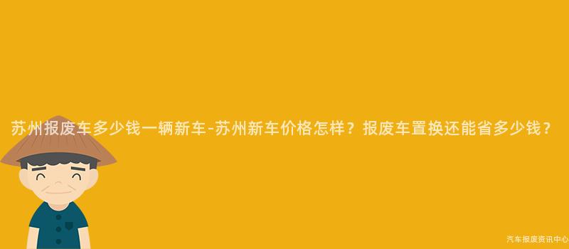 苏州报废车多少钱一辆新车-苏州新车价格怎样？报废车置换还能省多少钱？