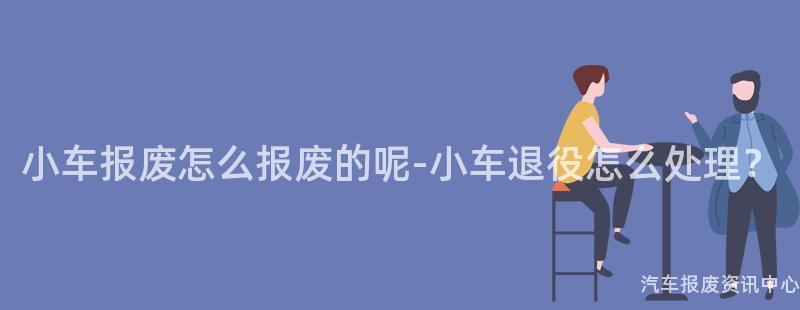 小车报废怎么报废的呢-小车退役怎么处理？