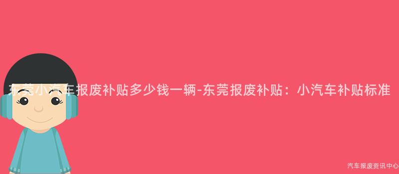 东莞小汽车报废补贴多少钱一辆-东莞报废补贴：小汽车补贴标准