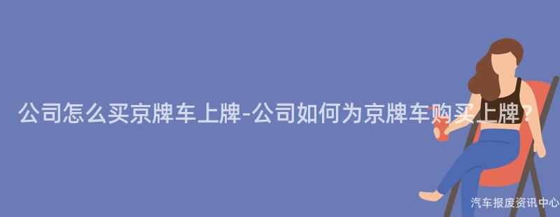 公司怎么买京牌车上牌-公司如何为京牌车购买上牌？