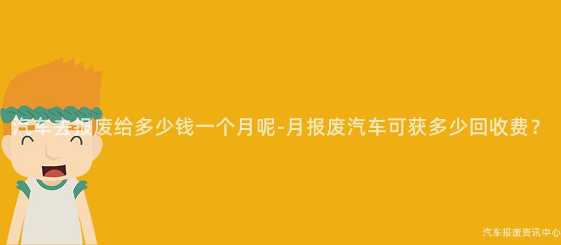 汽车去报废给多少钱一个月呢-月报废汽车可获多少回收费？