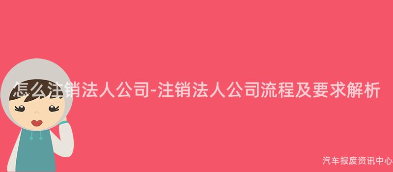 怎么注销法人公司-注销法人公司流程及要求解析