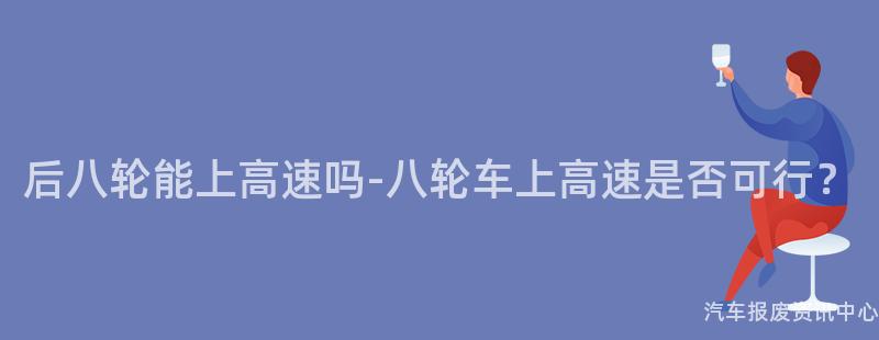 后八轮能上高速吗-八轮车上高速是否可行？