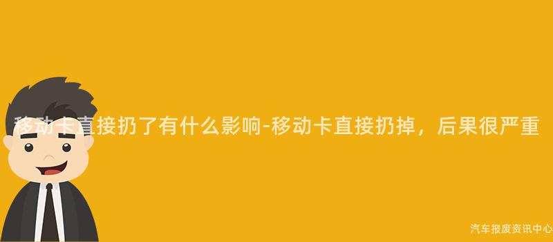 移动卡直接扔了有什么影响-移动卡直接扔掉，后果很严重