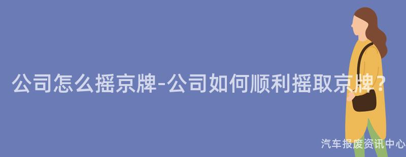 公司怎么摇京牌-公司如何顺利摇取京牌？