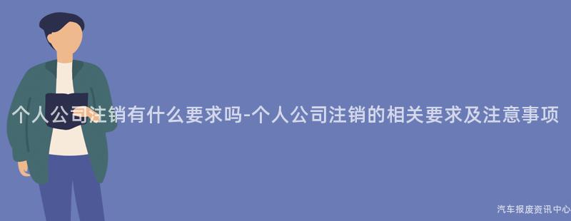 个人公司注销有什么要求吗-个人公司注销的相关要求及注意事项