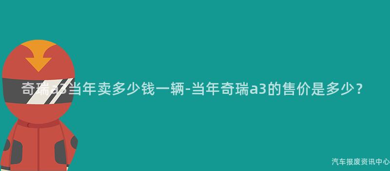 奇瑞a3当年卖多少钱一辆-当年奇瑞a3的售价是多少？