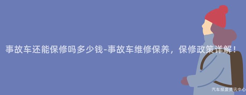 事故车还能保修吗多少钱-事故车维修保养，保修政策详解！