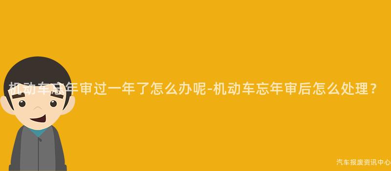 机动车忘年审过一年了怎么办呢-机动车忘年审后怎么处理？