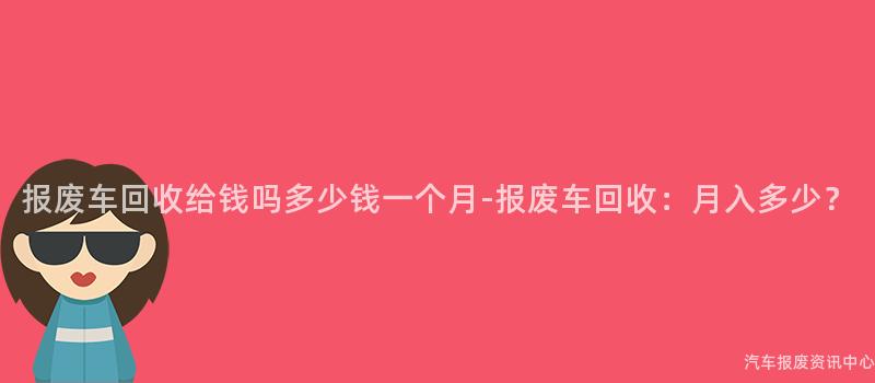 报废车回收给钱吗多少钱一个月-报废车回收：月入多少？