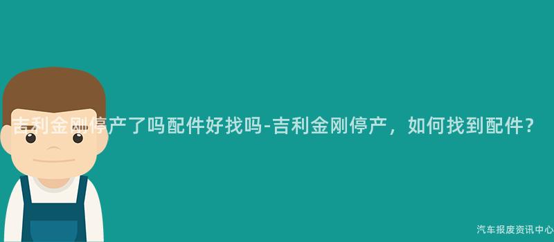 吉利金刚停产了吗配件好找吗-吉利金刚停产，如何找到配件？