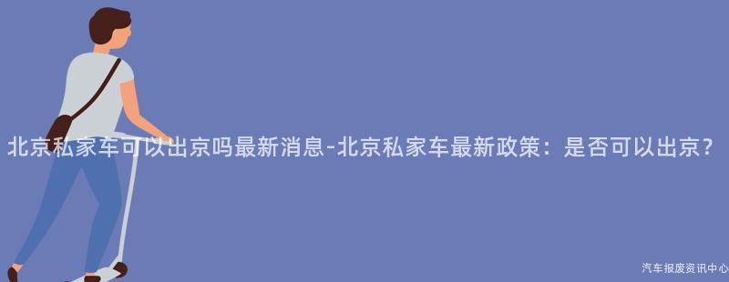 北京私家车可以出京吗最新消息-北京私家车最新政策：是否可以出京？