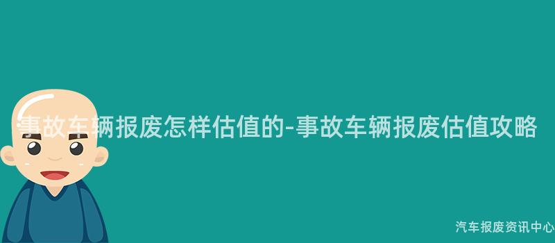 事故车辆报废怎样估值的-事故车辆报废估值攻略
