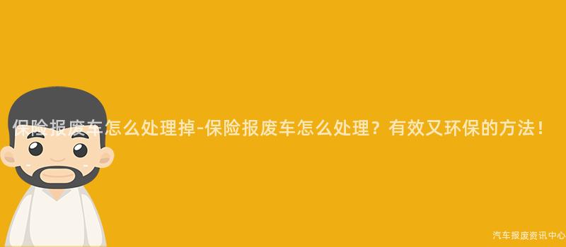 保险报废车怎么处理掉-保险报废车怎么处理？有效又环保的方法！