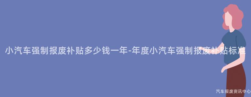 小汽车强制报废补贴多少钱一年-年度小汽车强制报废补贴标准