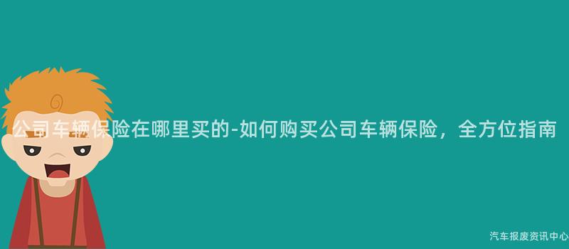 公司车辆保险在哪里买的-如何购买公司车辆保险，全方位指南