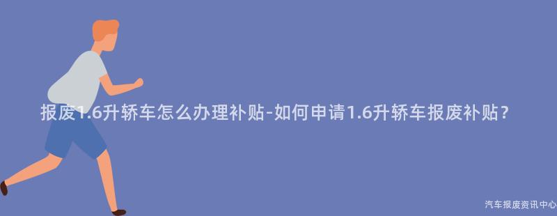 报废1.6升轿车怎么办理补贴-如何申请1.6升轿车报废补贴？