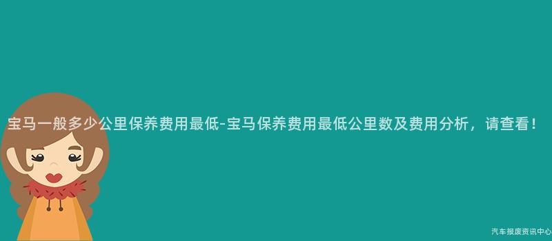 宝马一般多少公里保养费用最低-宝马保养费用最低公里数及费用分析，请查看！