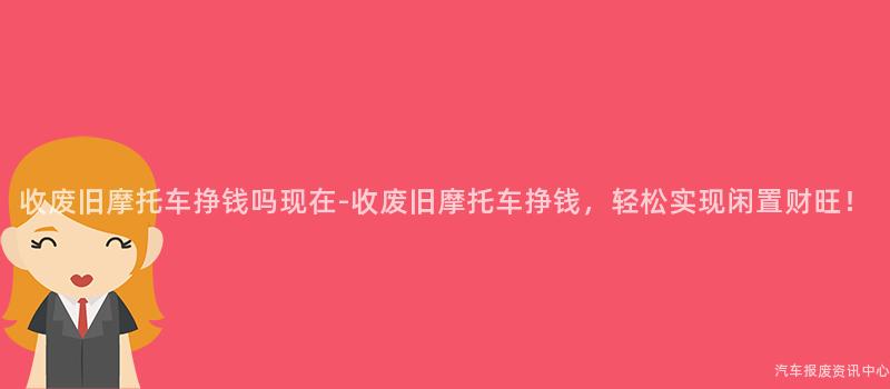 收废旧摩托车挣钱吗现在-收废旧摩托车挣钱，轻松实现闲置财旺！