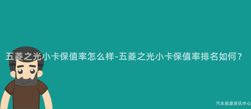 五菱之光小卡保值率怎么样-五菱之光小卡保值率排名如何？