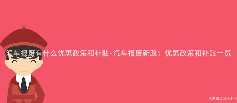 汽车报废有什么优惠政策和补贴-汽车报废新政：优惠政策和补贴一览