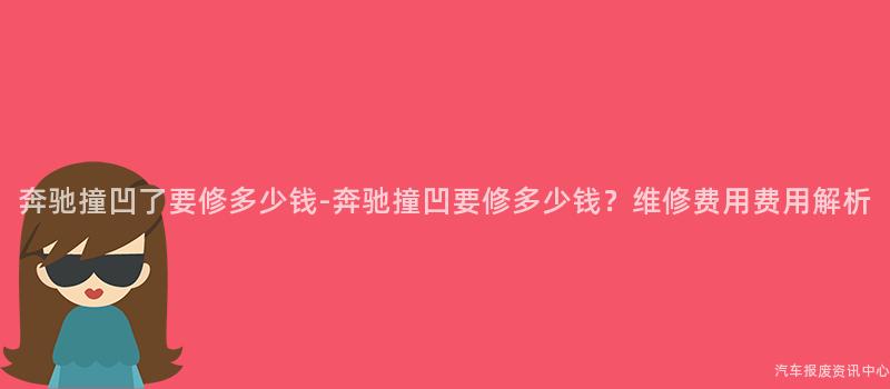 奔驰撞凹了要修多少钱-奔驰撞凹要修多少钱？维修费用费用解析
