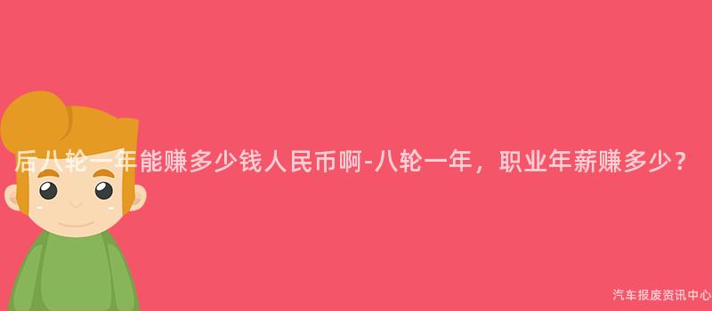 后八轮一年能赚多少钱人民币啊-八轮一年，职业年薪赚多少？